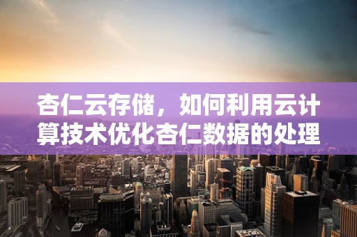 杏仁云存储，如何利用云计算技术优化杏仁数据的处理与存储？