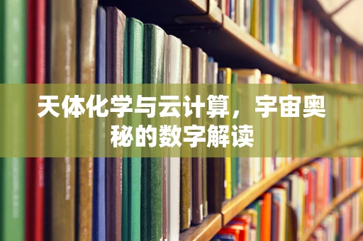 天体化学与云计算，宇宙奥秘的数字解读