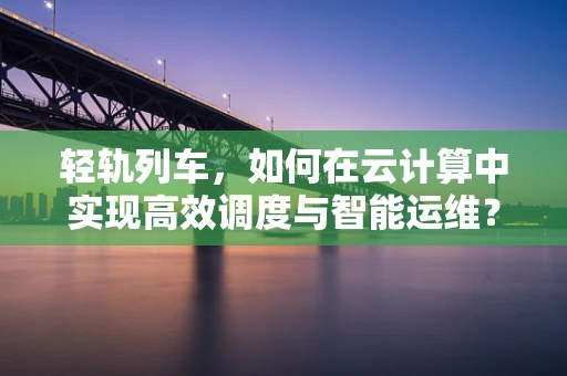轻轨列车，如何在云计算中实现高效调度与智能运维？