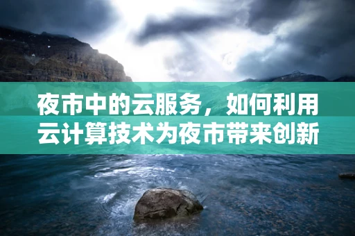 夜市中的云服务，如何利用云计算技术为夜市带来创新与便利？