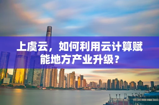 上虞云，如何利用云计算赋能地方产业升级？