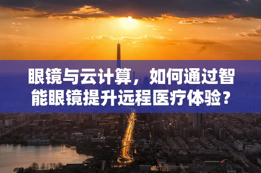 眼镜与云计算，如何通过智能眼镜提升远程医疗体验？