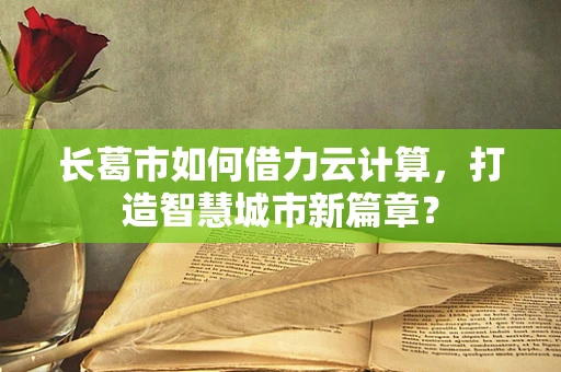 长葛市如何借力云计算，打造智慧城市新篇章？