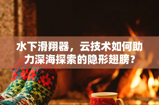 水下滑翔器，云技术如何助力深海探索的隐形翅膀？