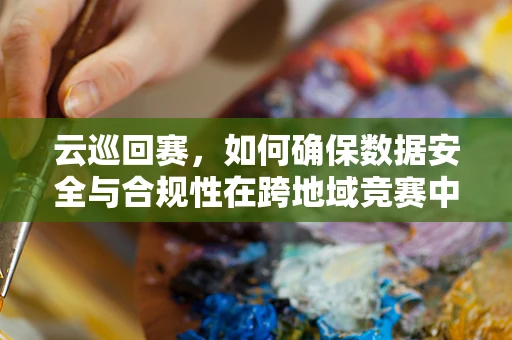 云巡回赛，如何确保数据安全与合规性在跨地域竞赛中不受损？