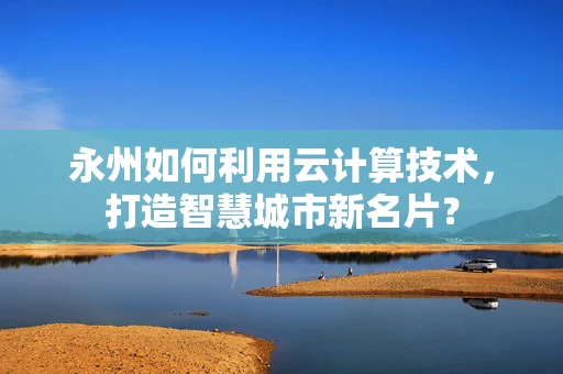 永州如何利用云计算技术，打造智慧城市新名片？