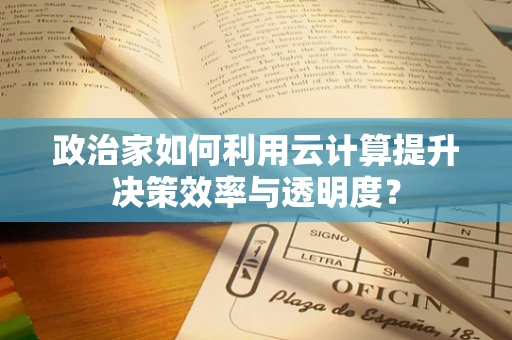 政治家如何利用云计算提升决策效率与透明度？