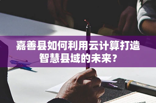 嘉善县如何利用云计算打造智慧县域的未来？