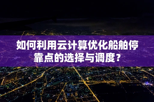 如何利用云计算优化船舶停靠点的选择与调度？