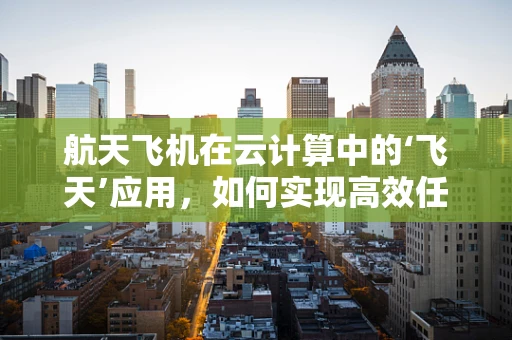 航天飞机在云计算中的‘飞天’应用，如何实现高效任务调度与数据传输？
