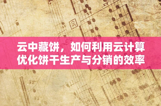 云中藏饼，如何利用云计算优化饼干生产与分销的效率？