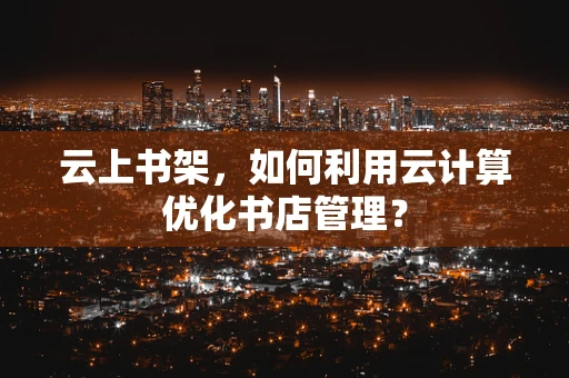 云上书架，如何利用云计算优化书店管理？