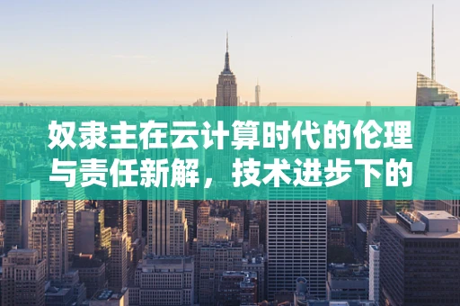 奴隶主在云计算时代的伦理与责任新解，技术进步下的道德考量