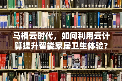 马桶云时代，如何利用云计算提升智能家居卫生体验？