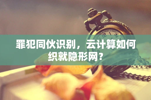 罪犯同伙识别，云计算如何织就隐形网？