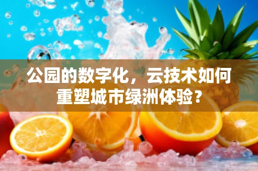 公园的数字化，云技术如何重塑城市绿洲体验？
