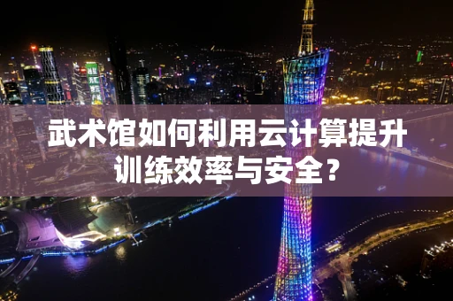 武术馆如何利用云计算提升训练效率与安全？