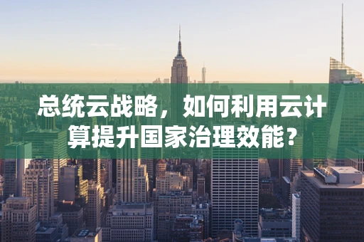 总统云战略，如何利用云计算提升国家治理效能？